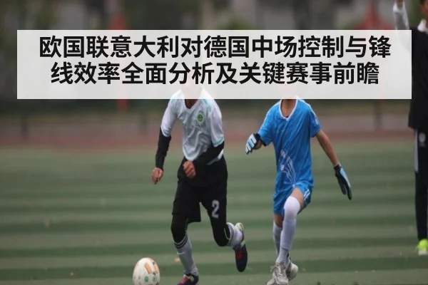 欧国联意大利对德国中场控制与锋线效率全面分析及关键赛事前瞻