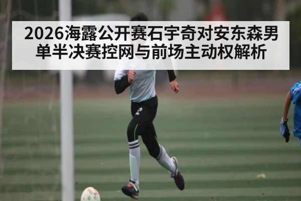 2026海露公开赛石宇奇对安东森男单半决赛控网与前场主动权解析
