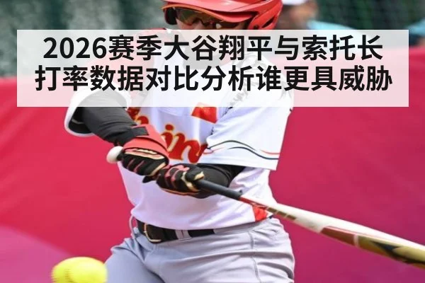 2026赛季大谷翔平与索托长打率数据对比分析谁更具威胁