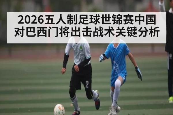 2026五人制足球世锦赛中国对巴西门将出击战术关键分析