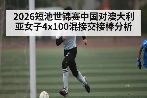 2026短池世锦赛中国对澳大利亚女子4x100混接交接棒分析