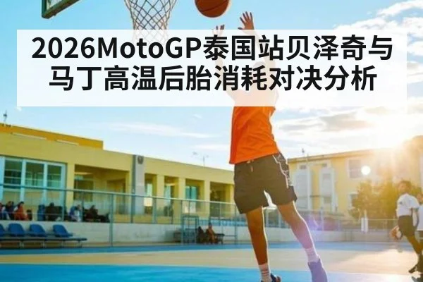 2026MotoGP泰国站贝泽奇与马丁高温后胎消耗对决分析